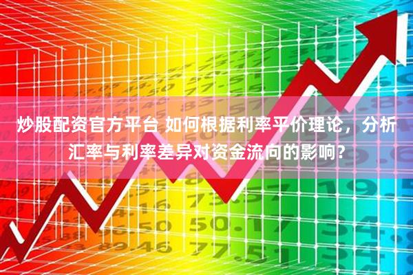 炒股配资官方平台 如何根据利率平价理论，分析汇率与利率差异对资金流向的影响？