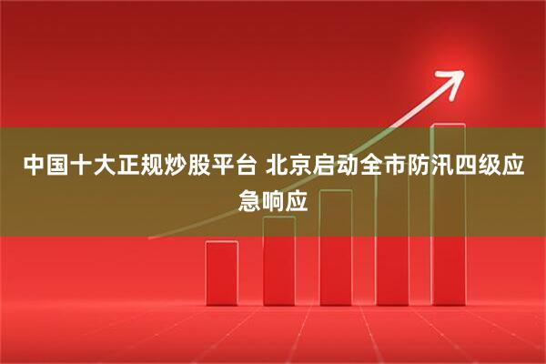 中国十大正规炒股平台 北京启动全市防汛四级应急响应