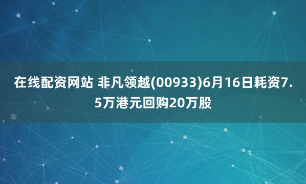 在线配资网站 非凡领越(00933)6月16日耗资7.5万港元回购20万股