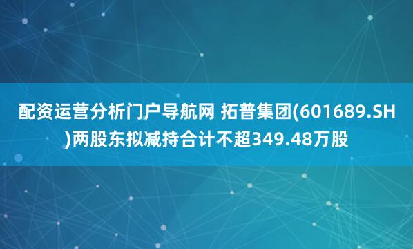 配资运营分析门户导航网 拓普集团(601689.SH)两股东拟减持合计不超349.48万股