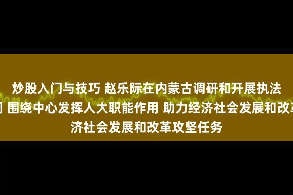 炒股入门与技巧 赵乐际在内蒙古调研和开展执法检查时强调 围绕中心发挥人大职能作用 助力经济社会发展和改革攻坚任务