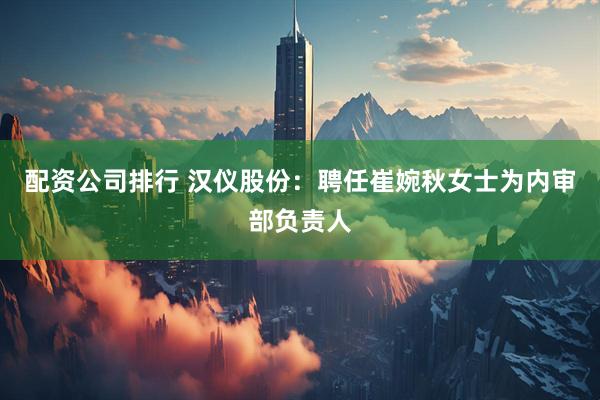 配资公司排行 汉仪股份：聘任崔婉秋女士为内审部负责人