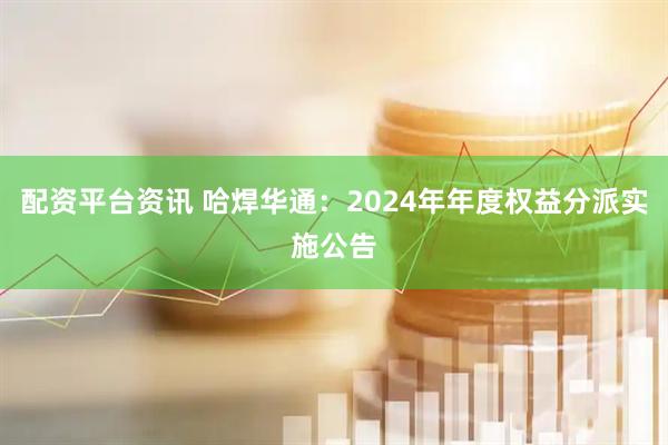 配资平台资讯 哈焊华通：2024年年度权益分派实施公告