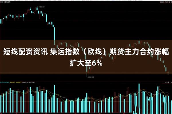 短线配资资讯 集运指数（欧线）期货主力合约涨幅扩大至6%
