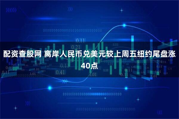配资查股网 离岸人民币兑美元较上周五纽约尾盘涨40点