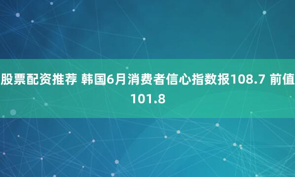 股票配资推荐 韩国6月消费者信心指数报108.7 前值101.8