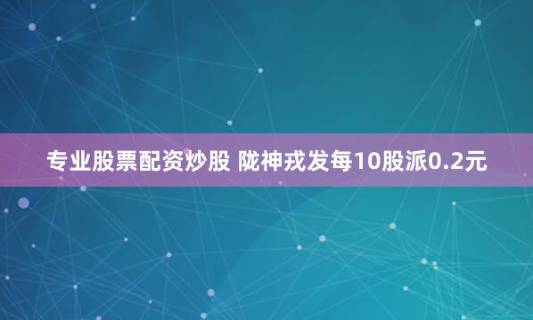 专业股票配资炒股 陇神戎发每10股派0.2元