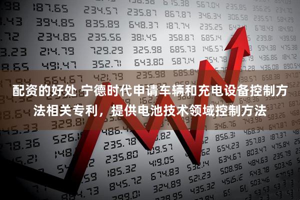 配资的好处 宁德时代申请车辆和充电设备控制方法相关专利，提供电池技术领域控制方法
