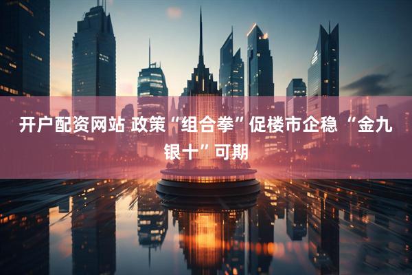 开户配资网站 政策“组合拳”促楼市企稳 “金九银十”可期