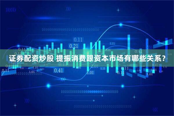 证券配资炒股 提振消费跟资本市场有哪些关系？
