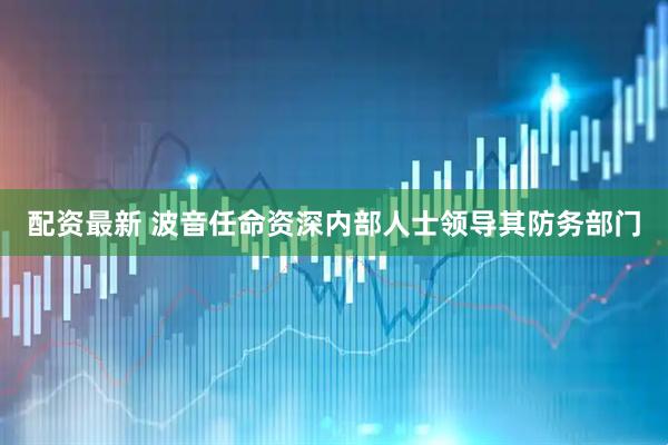 配资最新 波音任命资深内部人士领导其防务部门