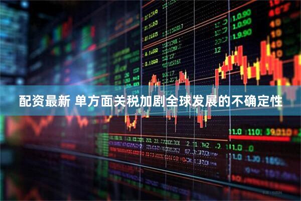 配资最新 单方面关税加剧全球发展的不确定性