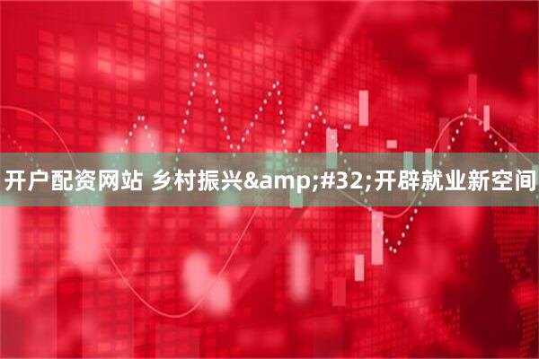 开户配资网站 乡村振兴&#32;开辟就业新空间