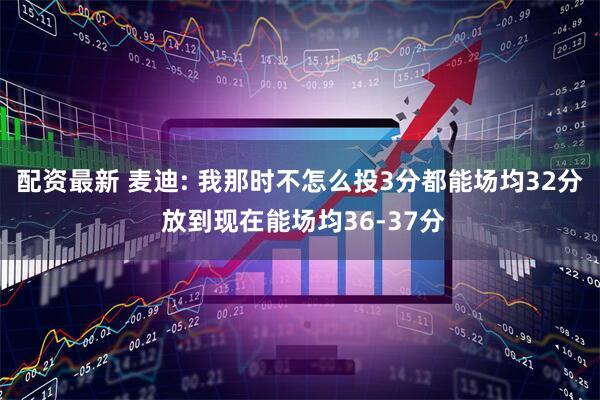 配资最新 麦迪: 我那时不怎么投3分都能场均32分 放到现在能场均36-37分