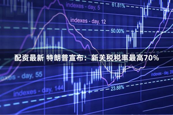 配资最新 特朗普宣布：新关税税率最高70%