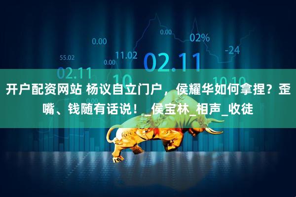 开户配资网站 杨议自立门户，侯耀华如何拿捏？歪嘴、钱随有话说！_侯宝林_相声_收徒