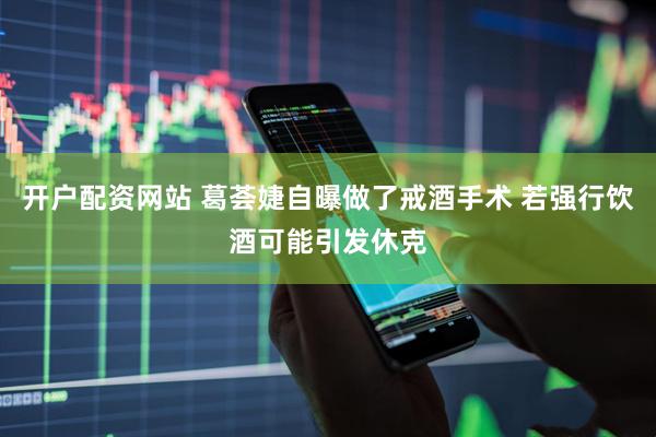 开户配资网站 葛荟婕自曝做了戒酒手术 若强行饮酒可能引发休克