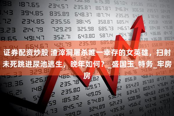 证券配资炒股 渣滓洞屠杀唯一幸存的女英雄，扫射未死跳进尿池逃生，晚年如何？_盛国玉_特务_牢房