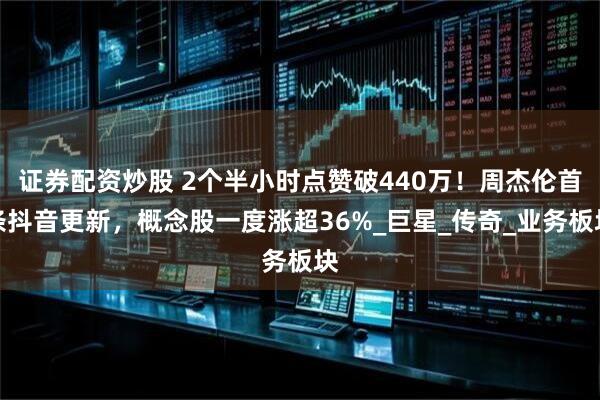 证券配资炒股 2个半小时点赞破440万！周杰伦首条抖音更新，概念股一度涨超36%_巨星_传奇_业务板块