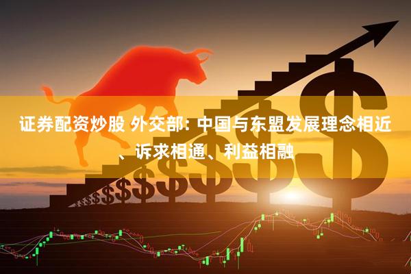 证券配资炒股 外交部: 中国与东盟发展理念相近、诉求相通、利益相融