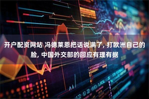 开户配资网站 冯德莱恩把话说满了, 打欧洲自己的脸, 中国外交部的回应有理有据