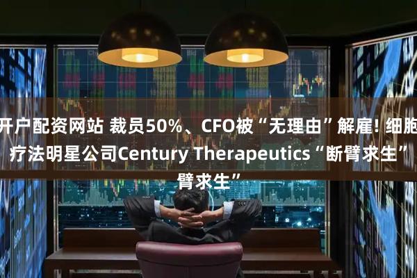 开户配资网站 裁员50%、CFO被“无理由”解雇! 细胞疗法明星公司Century Therapeutics“断臂求生”