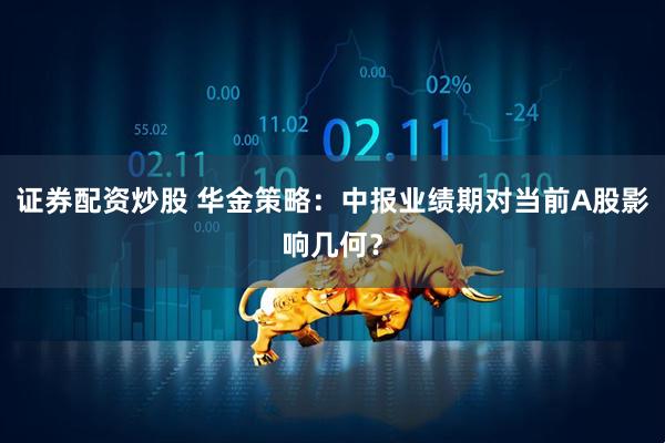 证券配资炒股 华金策略：中报业绩期对当前A股影响几何？