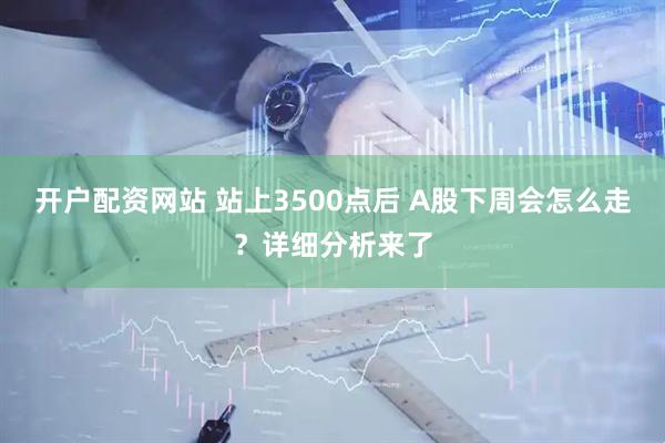 开户配资网站 站上3500点后 A股下周会怎么走？详细分析来了