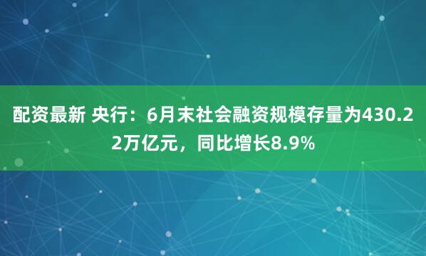 配资最新 央行：6月末社会融资规模存量为430.22万亿元，同比增长8.9%