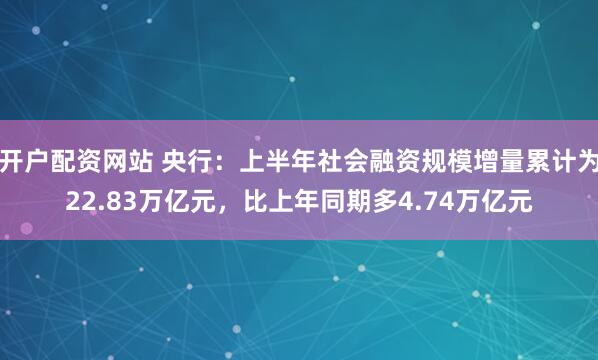 开户配资网站 央行：上半年社会融资规模增量累计为22.83万亿元，比上年同期多4.74万亿元