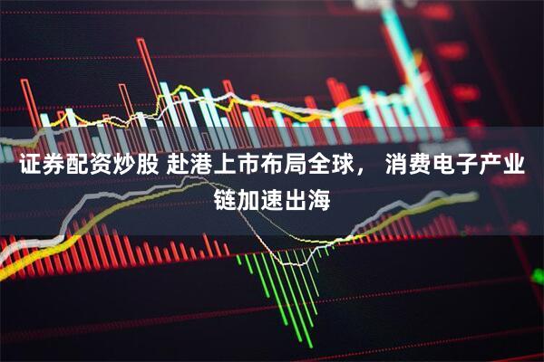 证券配资炒股 赴港上市布局全球， 消费电子产业链加速出海