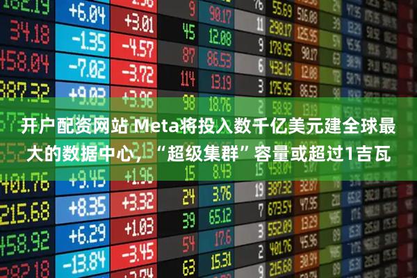 开户配资网站 Meta将投入数千亿美元建全球最大的数据中心，“超级集群”容量或超过1吉瓦