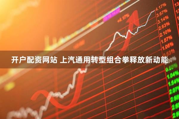 开户配资网站 上汽通用转型组合拳释放新动能
