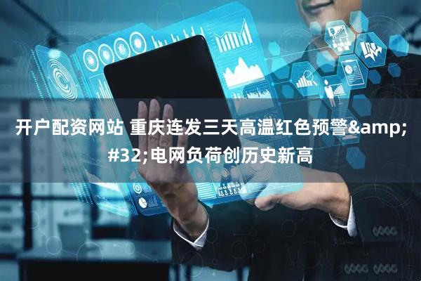 开户配资网站 重庆连发三天高温红色预警&#32;电网负荷创历史新高