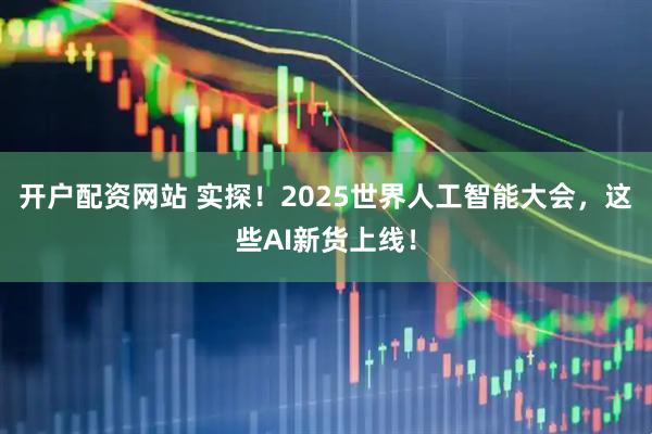 开户配资网站 实探！2025世界人工智能大会，这些AI新货上线！