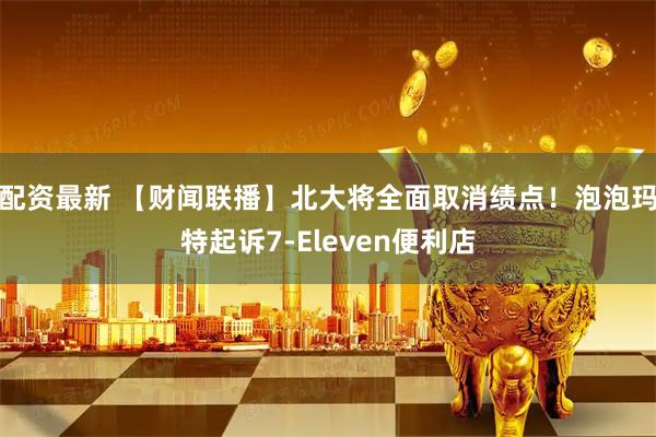 配资最新 【财闻联播】北大将全面取消绩点！泡泡玛特起诉7-Eleven便利店