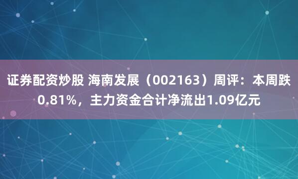 证券配资炒股 海南发展（002163）周评：本周跌0.81%，主力资金合计净流出1.09亿元