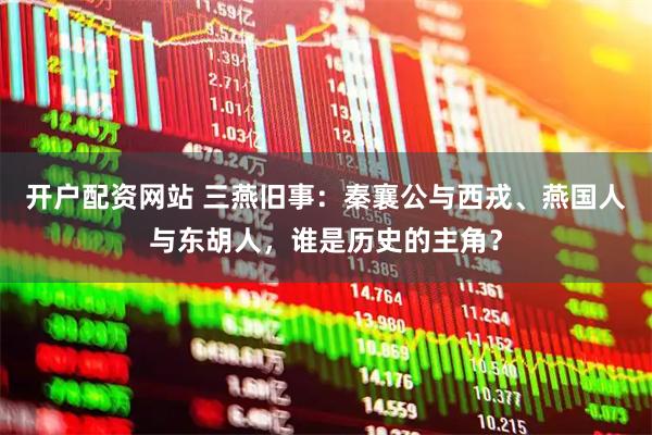 开户配资网站 三燕旧事：秦襄公与西戎、燕国人与东胡人，谁是历史的主角？