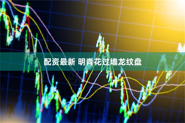 配资最新 明青花过墙龙纹盘