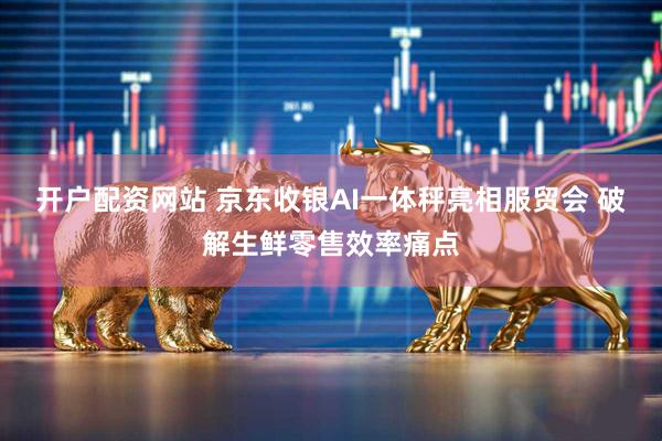 开户配资网站 京东收银AI一体秤亮相服贸会 破解生鲜零售效率痛点