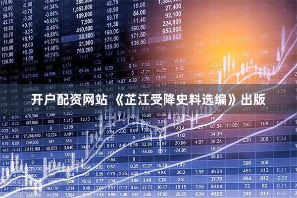 开户配资网站 《芷江受降史料选编》出版