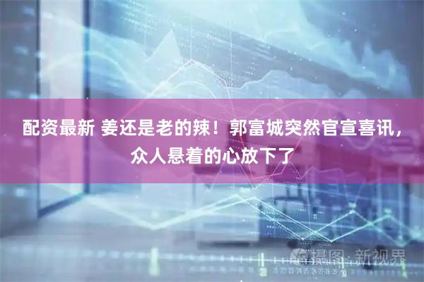 配资最新 姜还是老的辣！郭富城突然官宣喜讯，众人悬着的心放下了