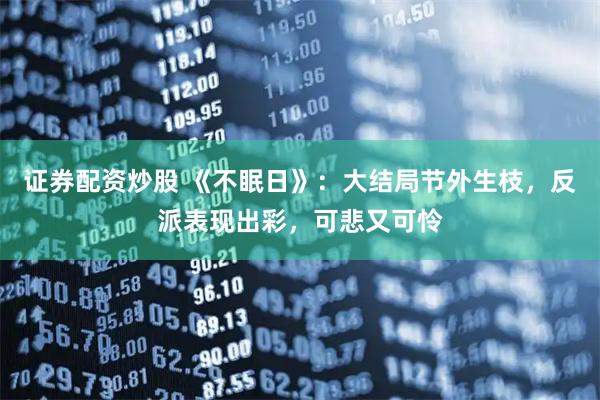 证券配资炒股 《不眠日》：大结局节外生枝，反派表现出彩，可悲又可怜