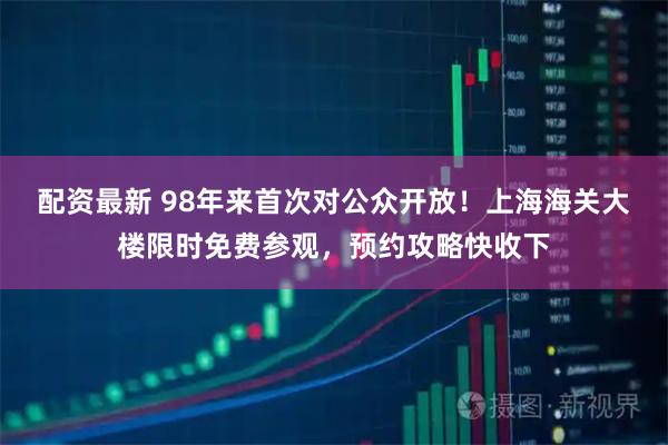 配资最新 98年来首次对公众开放！上海海关大楼限时免费参观，预约攻略快收下