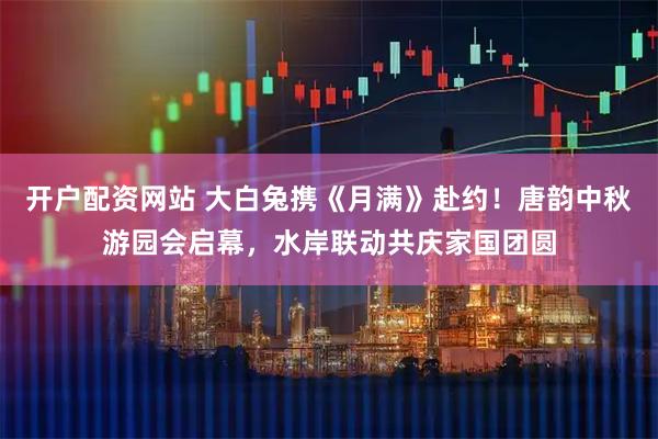 开户配资网站 大白兔携《月满》赴约！唐韵中秋游园会启幕，水岸联动共庆家国团圆