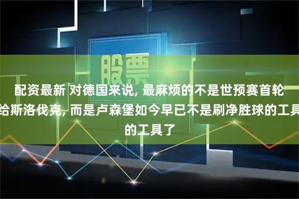 配资最新 对德国来说, 最麻烦的不是世预赛首轮输给斯洛伐克, 而是卢森堡如今早已不是刷净胜球的工具了