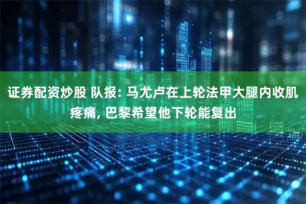 证券配资炒股 队报: 马尤卢在上轮法甲大腿内收肌疼痛, 巴黎希望他下轮能复出