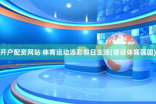 开户配资网站 体育运动添彩假日生活(建设体育强国)