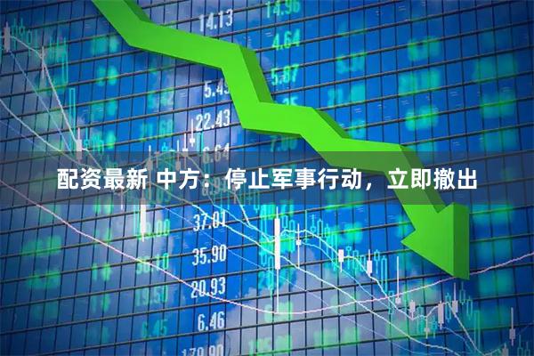 配资最新 中方：停止军事行动，立即撤出