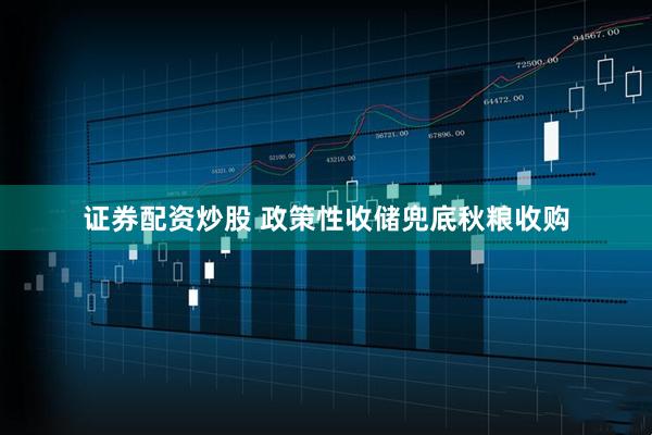 证券配资炒股 政策性收储兜底秋粮收购